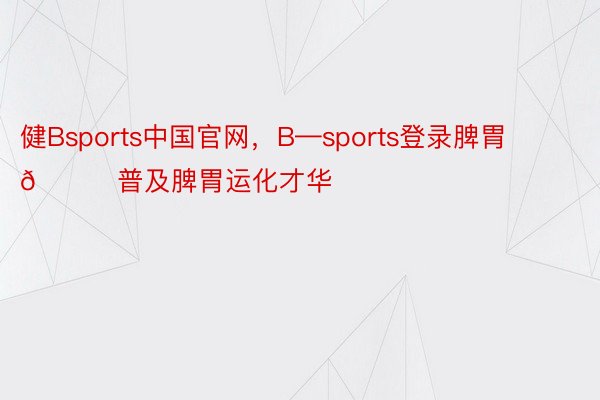 健Bsports中国官网，B—sports登录脾胃🍀普及脾胃运化才华