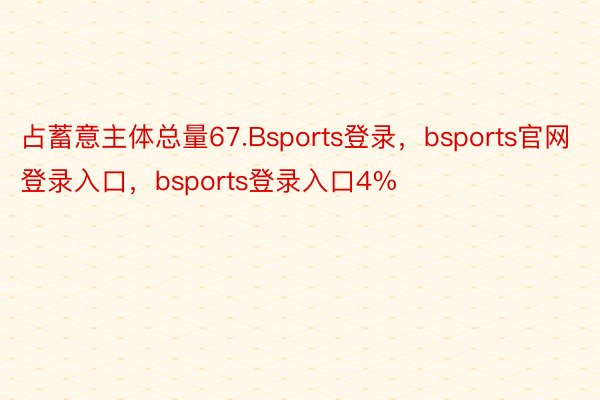 占蓄意主体总量67.Bsports登录，bsports官网登录入口，bsports登录入口4%
