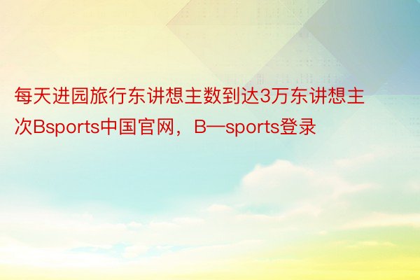 每天进园旅行东讲想主数到达3万东讲想主次Bsports中国官网，B—sports登录