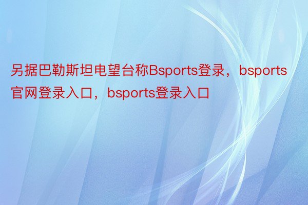 另据巴勒斯坦电望台称Bsports登录，bsports官网登录入口，bsports登录入口