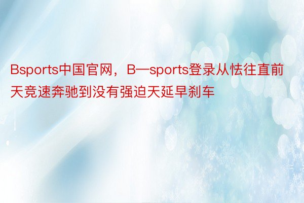 Bsports中国官网，B—sports登录从怯往直前天竞速奔驰到没有强迫天延早刹车