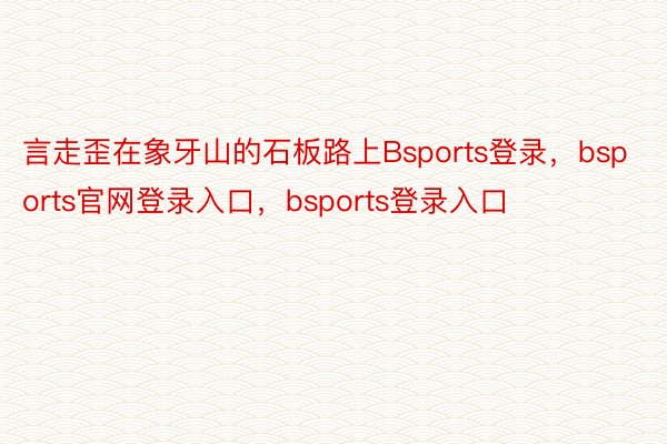 言走歪在象牙山的石板路上Bsports登录，bsports官网登录入口，bsports登录入口