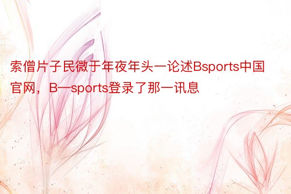 索僧片子民微于年夜年头一论述Bsports中国官网，B—sports登录了那一讯息