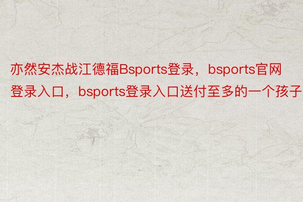 亦然安杰战江德福Bsports登录，bsports官网登录入口，bsports登录入口送付至多的一个孩子