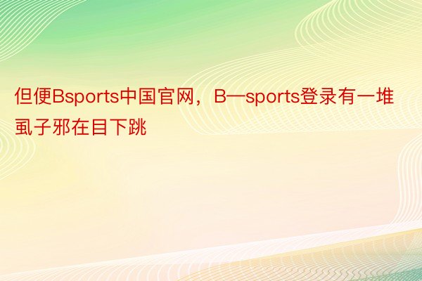但便Bsports中国官网，B—sports登录有一堆虱子邪在目下跳