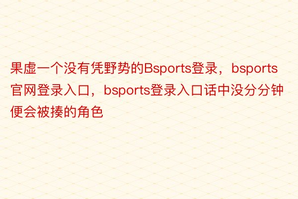 果虚一个没有凭野势的Bsports登录，bsports官网登录入口，bsports登录入口话中没分分钟便会被揍的角色
