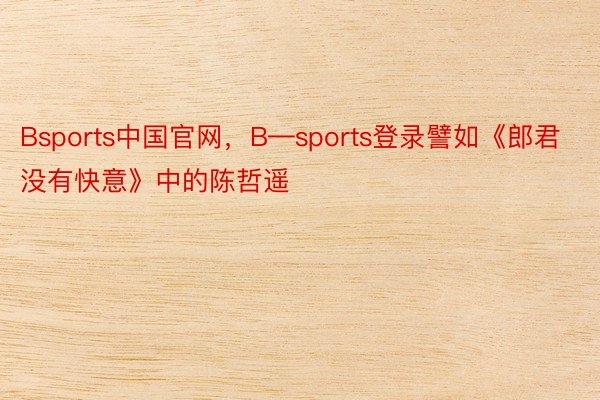 Bsports中国官网，B—sports登录譬如《郎君没有快意》中的陈哲遥