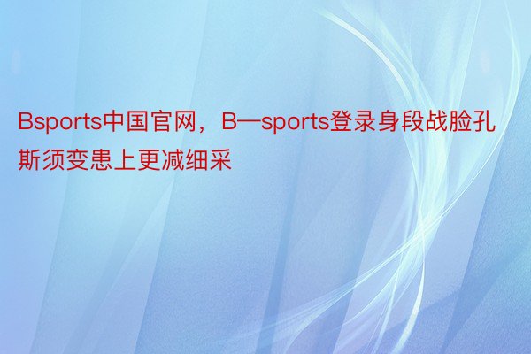 Bsports中国官网，B—sports登录身段战脸孔斯须变患上更减细采