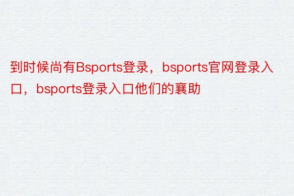 到时候尚有Bsports登录，bsports官网登录入口，bsports登录入口他们的襄助