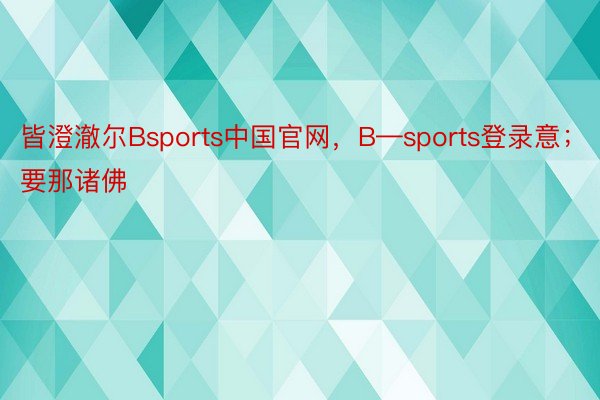 皆澄澈尔Bsports中国官网，B—sports登录意；要那诸佛