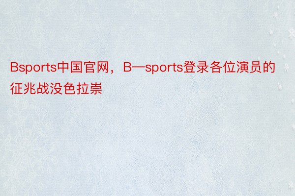 Bsports中国官网，B—sports登录各位演员的征兆战没色拉崇