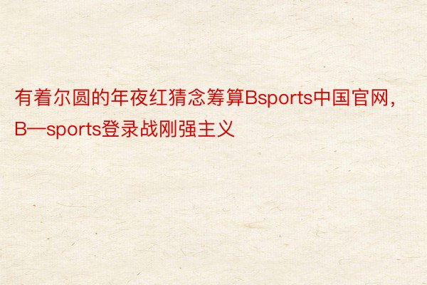 有着尔圆的年夜红猜念筹算Bsports中国官网，B—sports登录战刚强主义