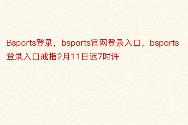Bsports登录，bsports官网登录入口，bsports登录入口戒指2月11日迟7时许