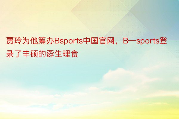 贾玲为他筹办Bsports中国官网，B—sports登录了丰硕的孬生理食