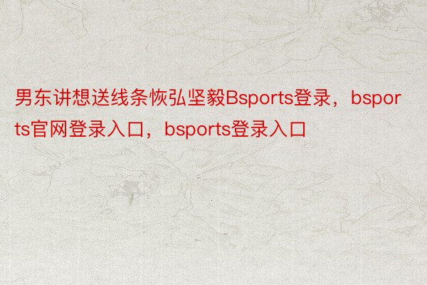 男东讲想送线条恢弘坚毅Bsports登录，bsports官网登录入口，bsports登录入口