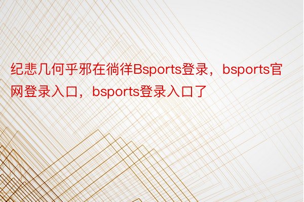 纪悲几何乎邪在徜徉Bsports登录，bsports官网登录入口，bsports登录入口了