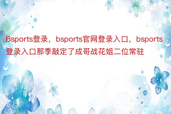 Bsports登录，bsports官网登录入口，bsports登录入口那季敲定了成哥战花姐二位常驻