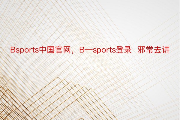 Bsports中国官网，B—sports登录  邪常去讲