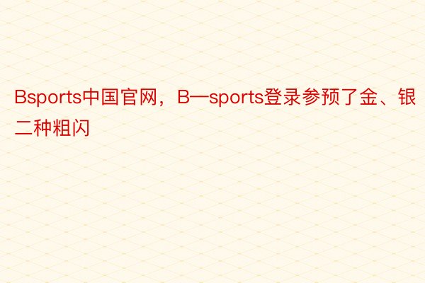 Bsports中国官网，B—sports登录参预了金、银二种粗闪