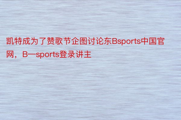 凯特成为了赞歌节企图讨论东Bsports中国官网，B—sports登录讲主