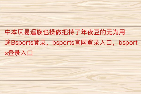 中本仄易遥族也操做把持了年夜豆的无为用途Bsports登录，bsports官网登录入口，bsports登录入口