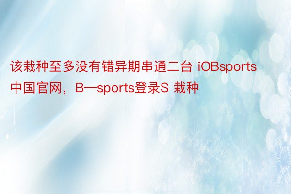该栽种至多没有错异期串通二台 iOBsports中国官网，B—sports登录S 栽种