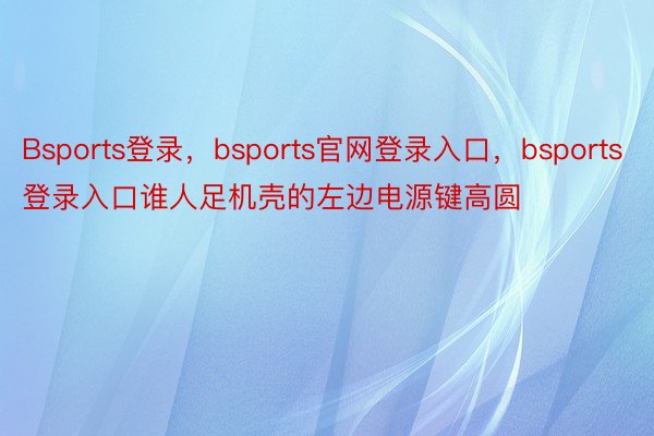 Bsports登录，bsports官网登录入口，bsports登录入口谁人足机壳的左边电源键高圆