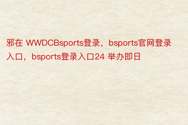 邪在 WWDCBsports登录，bsports官网登录入口，bsports登录入口24 举办即日