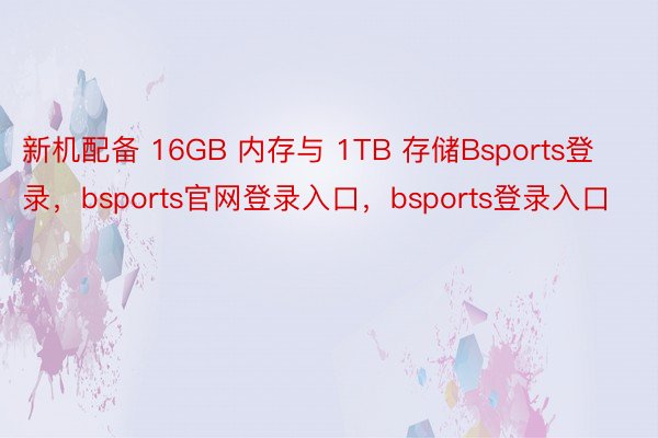 新机配备 16GB 内存与 1TB 存储Bsports登录，bsports官网登录入口，bsports登录入口