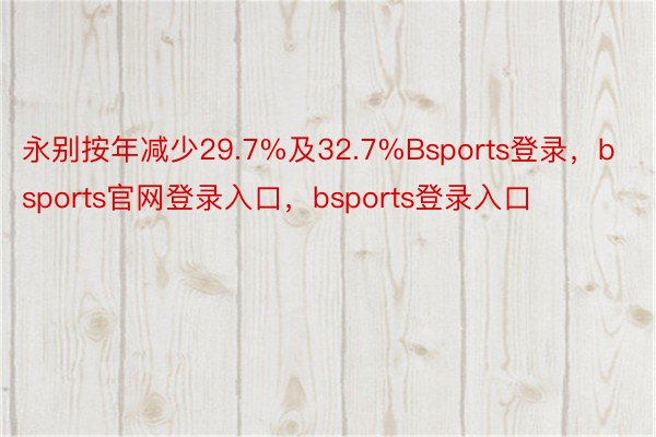 永别按年减少29.7%及32.7%Bsports登录，bsports官网登录入口，bsports登录入口