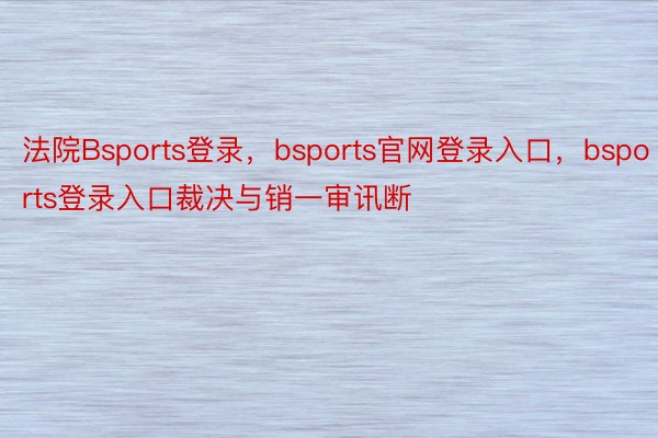 法院Bsports登录，bsports官网登录入口，bsports登录入口裁决与销一审讯断