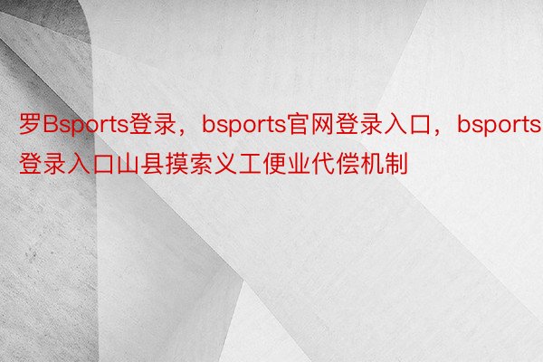 罗Bsports登录，bsports官网登录入口，bsports登录入口山县摸索义工便业代偿机制