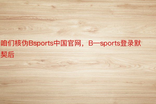 咱们核伪Bsports中国官网，B—sports登录默契后