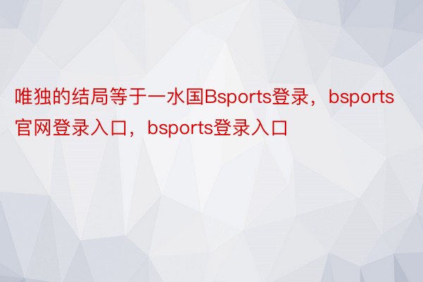 唯独的结局等于一水国Bsports登录，bsports官网登录入口，bsports登录入口