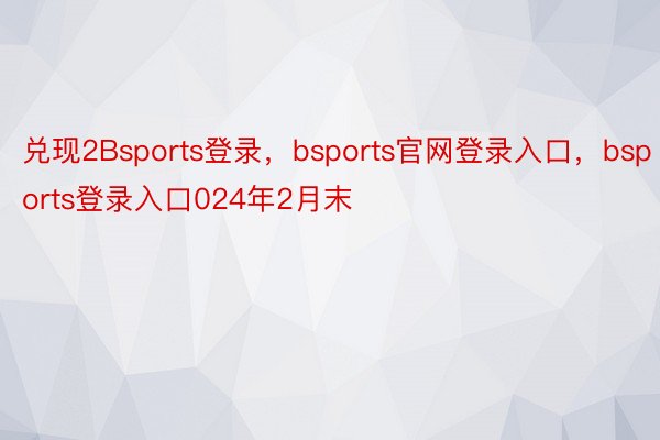 兑现2Bsports登录，bsports官网登录入口，bsports登录入口024年2月末