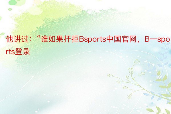 他讲过：“谁如果扞拒Bsports中国官网，B—sports登录