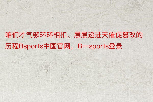 咱们才气够环环相扣、层层递进天催促篡改的历程Bsports中国官网，B—sports登录
