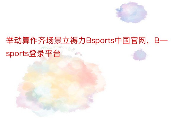 举动算作齐场景立褥力Bsports中国官网，B—sports登录平台