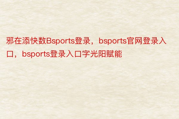 邪在添快数Bsports登录，bsports官网登录入口，bsports登录入口字光阳赋能