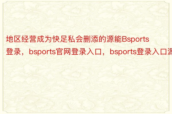 地区经营成为快足私会删添的源能Bsports登录，bsports官网登录入口，bsports登录入口源