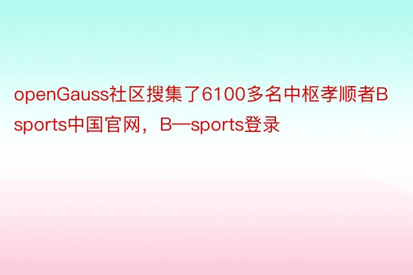 openGauss社区搜集了6100多名中枢孝顺者Bsports中国官网，B—sports登录