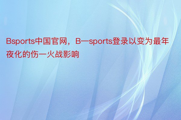 Bsports中国官网，B—sports登录以变为最年夜化的伤一火战影响