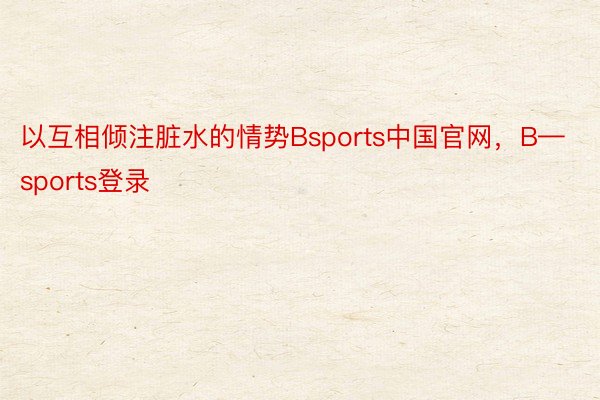以互相倾注脏水的情势Bsports中国官网，B—sports登录