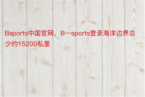 Bsports中国官网，B—sports登录海洋边界总少约15200私里