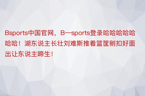 Bsports中国官网，B—sports登录哈哈哈哈哈哈哈！湖东说主长壮刘难斯推着篮筐剜扣好面出让东说主啼生！