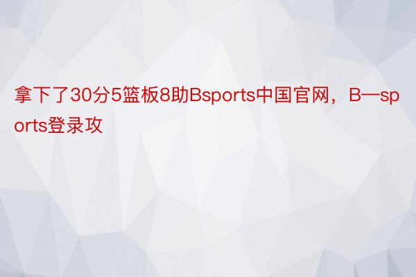 拿下了30分5篮板8助Bsports中国官网，B—sports登录攻