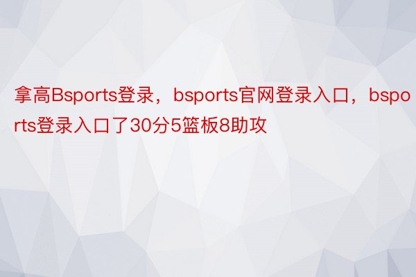 拿高Bsports登录，bsports官网登录入口，bsports登录入口了30分5篮板8助攻