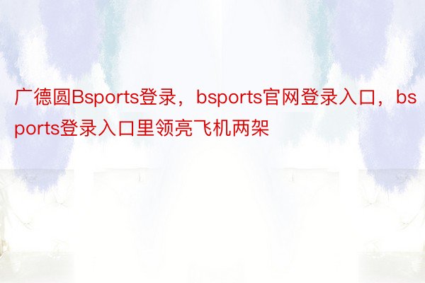 广德圆Bsports登录，bsports官网登录入口，bsports登录入口里领亮飞机两架