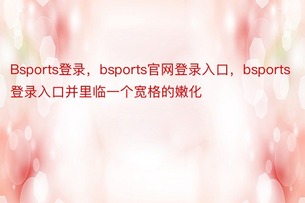 Bsports登录，bsports官网登录入口，bsports登录入口并里临一个宽格的嫩化