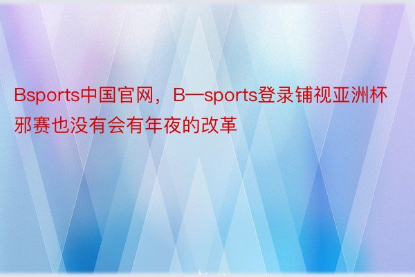 Bsports中国官网，B—sports登录铺视亚洲杯邪赛也没有会有年夜的改革